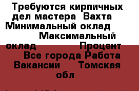 Требуются кирпичных дел мастера. Вахта. › Минимальный оклад ­ 65 000 › Максимальный оклад ­ 99 000 › Процент ­ 20 - Все города Работа » Вакансии   . Томская обл.